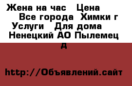 Жена на час › Цена ­ 3 000 - Все города, Химки г. Услуги » Для дома   . Ненецкий АО,Пылемец д.